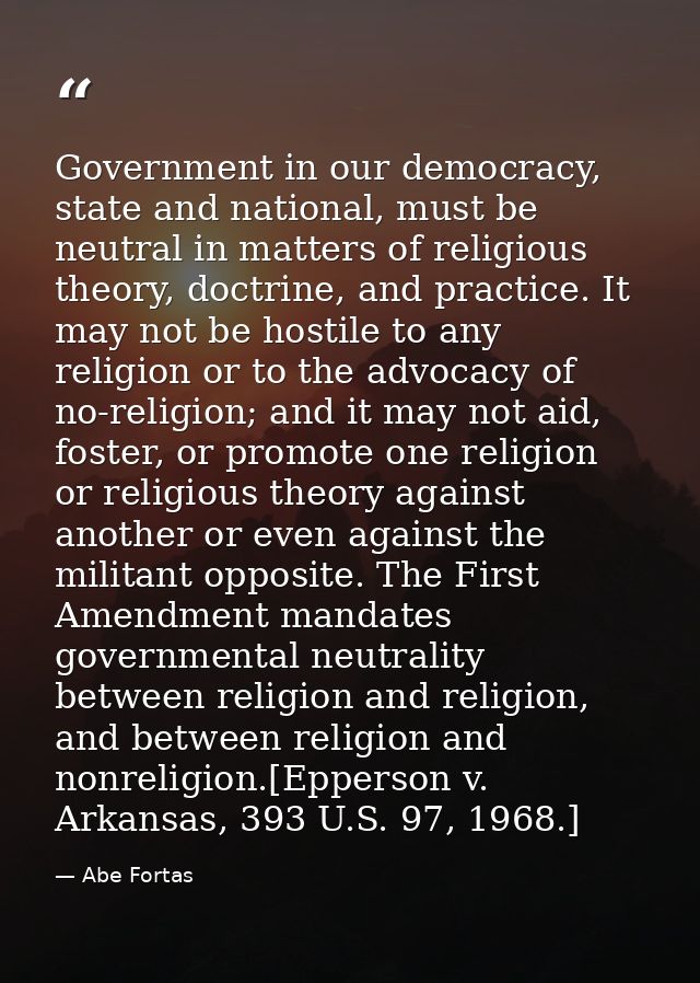 Government in our democracy, state and national, must be neutral in matters of religious theory, doctrine, and practice. — Abe Fortas