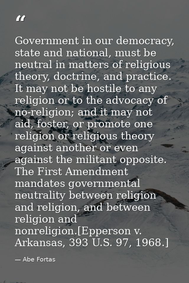 Government in our democracy, state and national, must be neutral in matters of religious theory, doctrine, and practice. — Abe Fortas