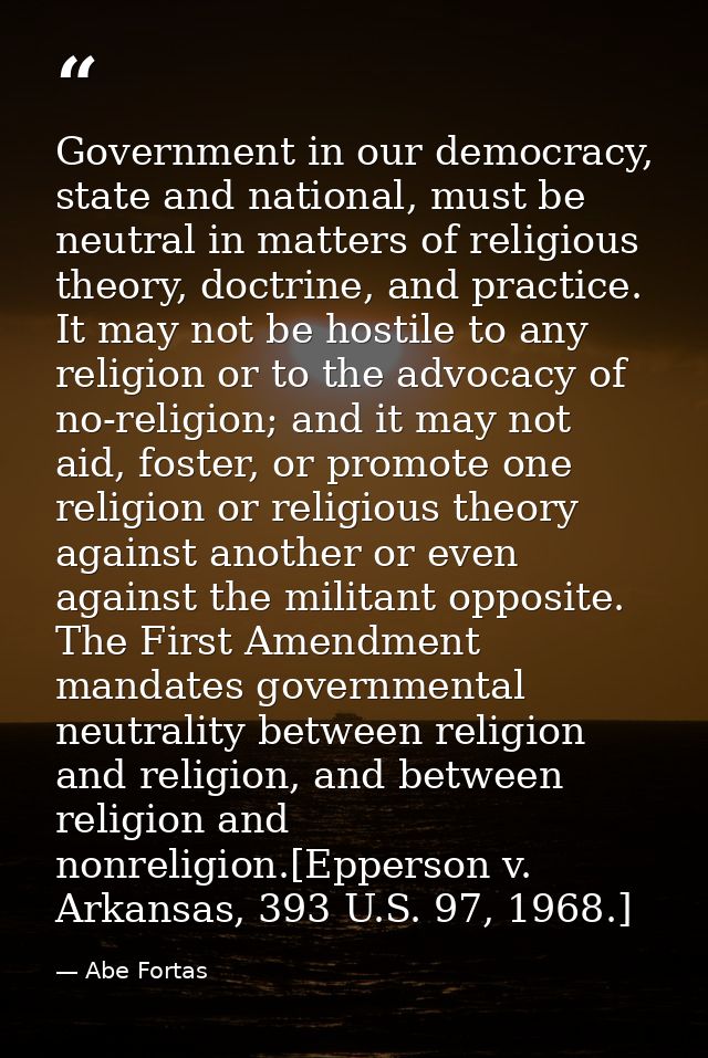 Government in our democracy, state and national, must be neutral in matters of religious theory, doctrine, and practice. — Abe Fortas