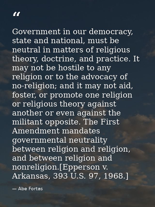 Government in our democracy, state and national, must be neutral in matters of religious theory, doctrine, and practice. — Abe Fortas