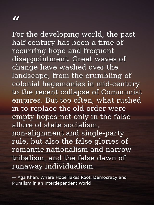 For the developing world, the past half-century has been a time of recurring hope and frequent disappointment. Great wav — Aga Khan, Where Hope Takes Root: Democracy and Pluralism in an Interdependent World
