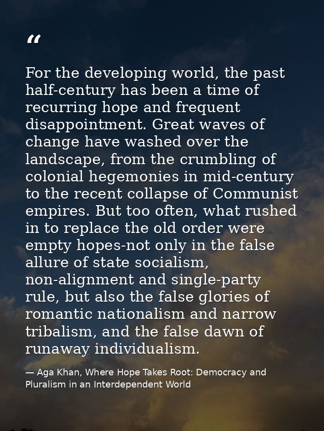For the developing world, the past half-century has been a time of recurring hope and frequent disappointment. Great wav — Aga Khan, Where Hope Takes Root: Democracy and Pluralism in an Interdependent World