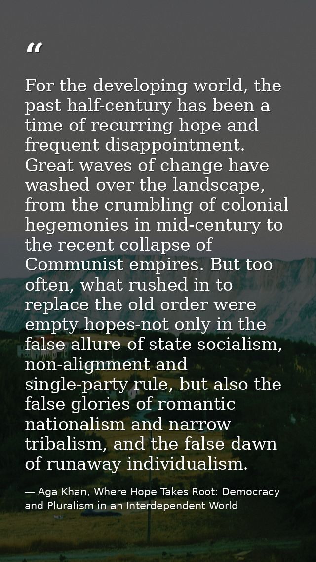 For the developing world, the past half-century has been a time of recurring hope and frequent disappointment. Great wav — Aga Khan, Where Hope Takes Root: Democracy and Pluralism in an Interdependent World