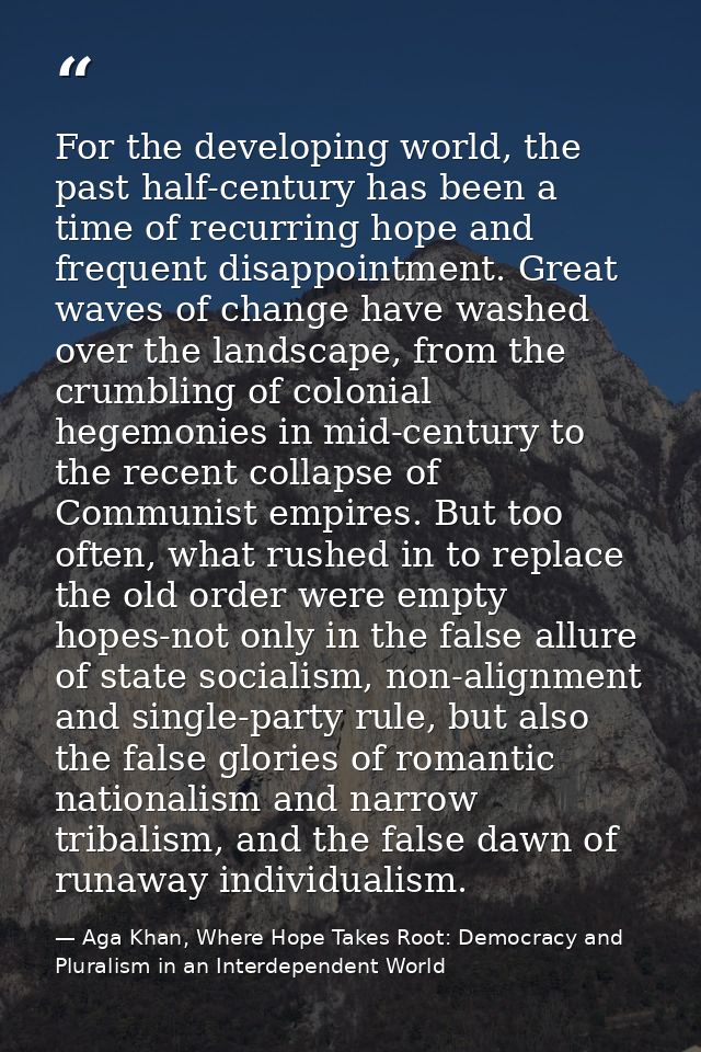 For the developing world, the past half-century has been a time of recurring hope and frequent disappointment. Great wav — Aga Khan, Where Hope Takes Root: Democracy and Pluralism in an Interdependent World