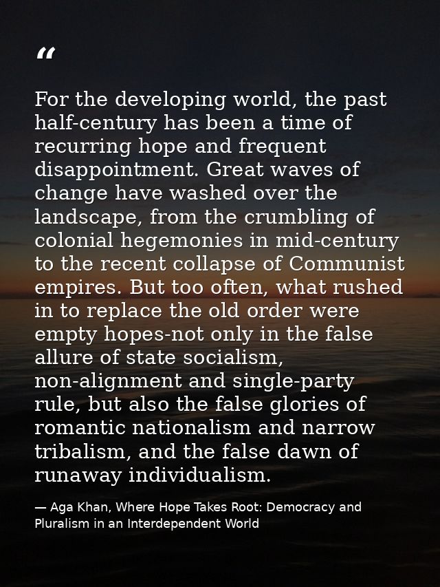For the developing world, the past half-century has been a time of recurring hope and frequent disappointment. Great wav — Aga Khan, Where Hope Takes Root: Democracy and Pluralism in an Interdependent World
