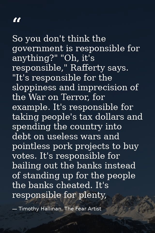 So you don't think the government is responsible for anything?" "Oh, it's responsible," Rafferty says. "It's responsible — Timothy Hallinan, The Fear Artist