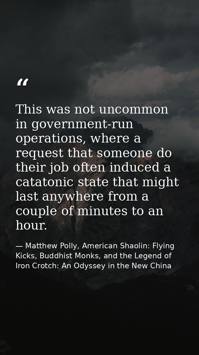 This was not uncommon in government-run operations, where a request that someone do their job often induced a catatonic  — Matthew Polly, American Shaolin: Flying Kicks, Buddhist Monks, and the Legend of Iron Crotch: An Odyssey in the New China