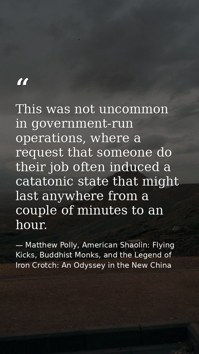 This was not uncommon in government-run operations, where a request that someone do their job often induced a catatonic  — Matthew Polly, American Shaolin: Flying Kicks, Buddhist Monks, and the Legend of Iron Crotch: An Odyssey in the New China