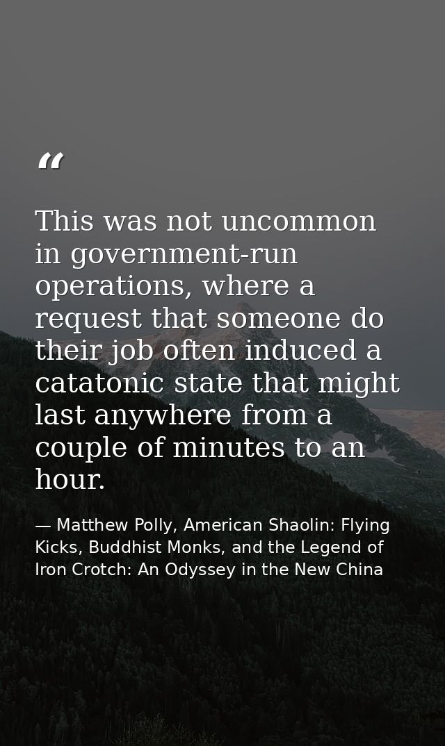 This was not uncommon in government-run operations, where a request that someone do their job often induced a catatonic  — Matthew Polly, American Shaolin: Flying Kicks, Buddhist Monks, and the Legend of Iron Crotch: An Odyssey in the New China