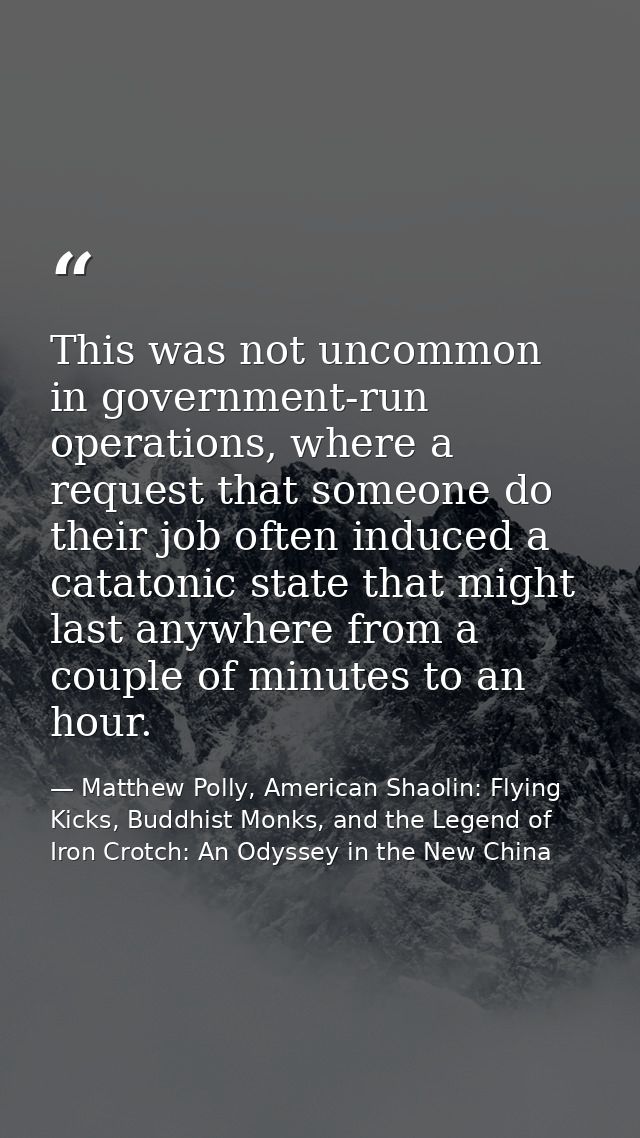 This was not uncommon in government-run operations, where a request that someone do their job often induced a catatonic  — Matthew Polly, American Shaolin: Flying Kicks, Buddhist Monks, and the Legend of Iron Crotch: An Odyssey in the New China