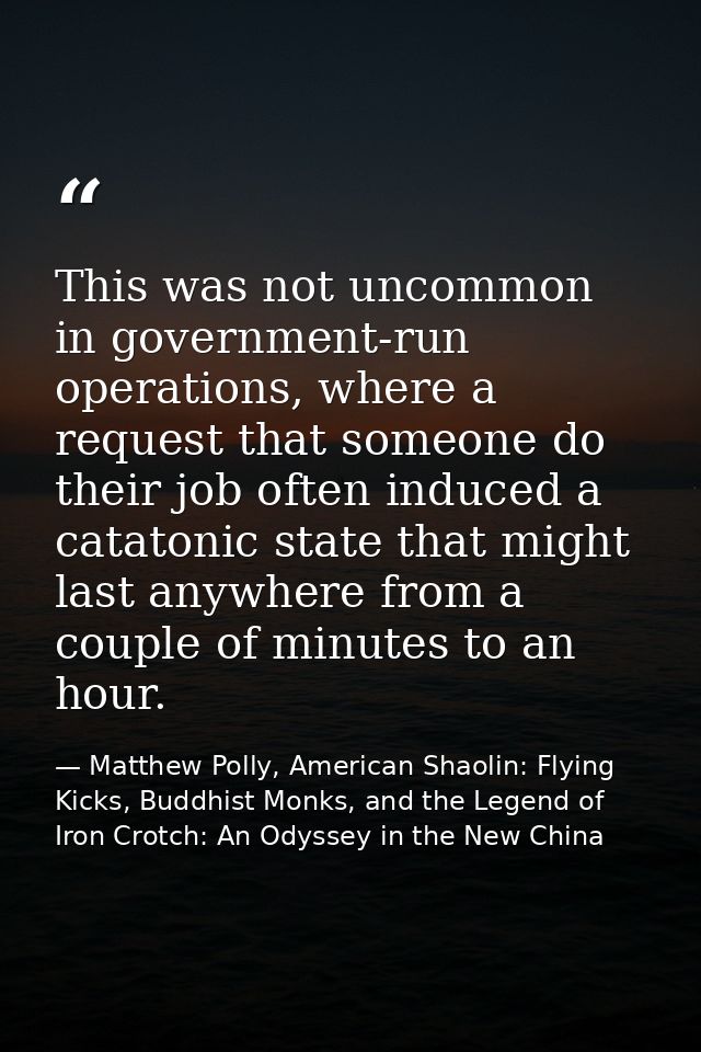 This was not uncommon in government-run operations, where a request that someone do their job often induced a catatonic  — Matthew Polly, American Shaolin: Flying Kicks, Buddhist Monks, and the Legend of Iron Crotch: An Odyssey in the New China