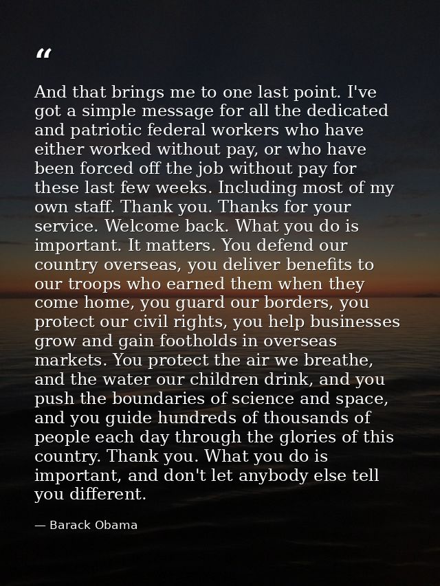 And that brings me to one last point. I've got a simple message for all the dedicated and patriotic federal workers who  — Barack Obama
