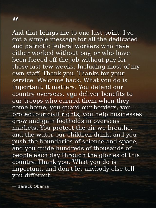 And that brings me to one last point. I've got a simple message for all the dedicated and patriotic federal workers who  — Barack Obama