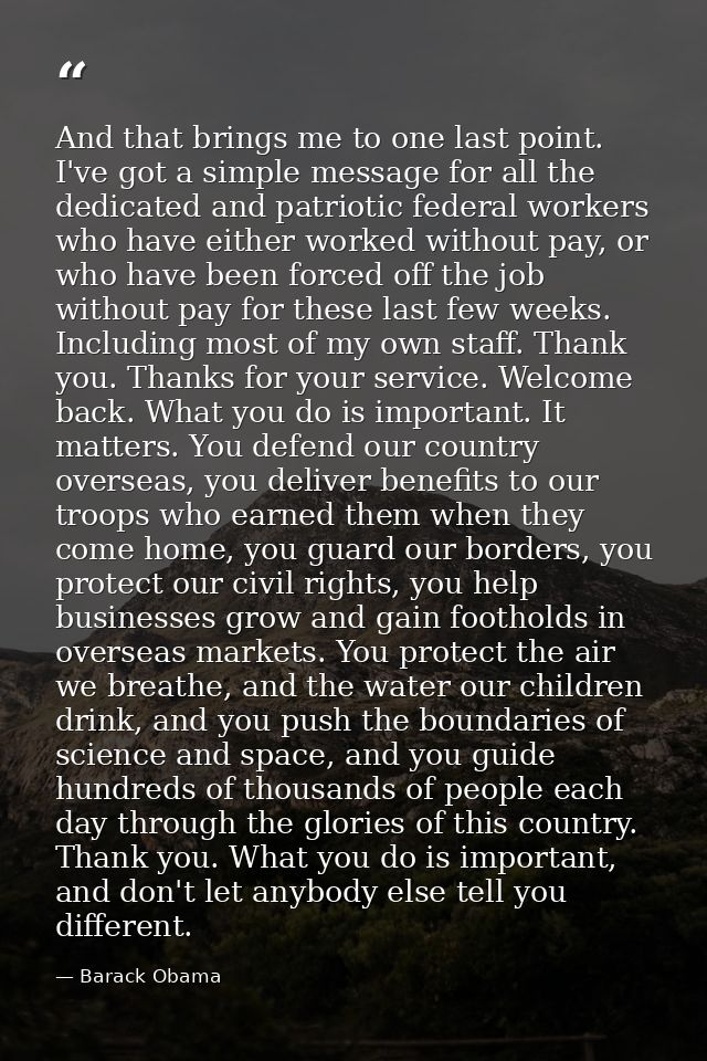 And that brings me to one last point. I've got a simple message for all the dedicated and patriotic federal workers who  — Barack Obama