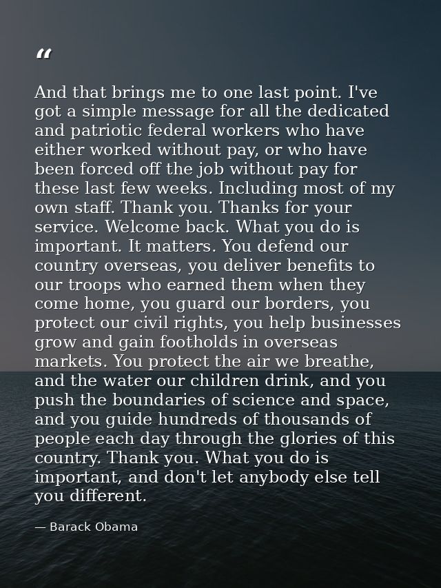 And that brings me to one last point. I've got a simple message for all the dedicated and patriotic federal workers who  — Barack Obama