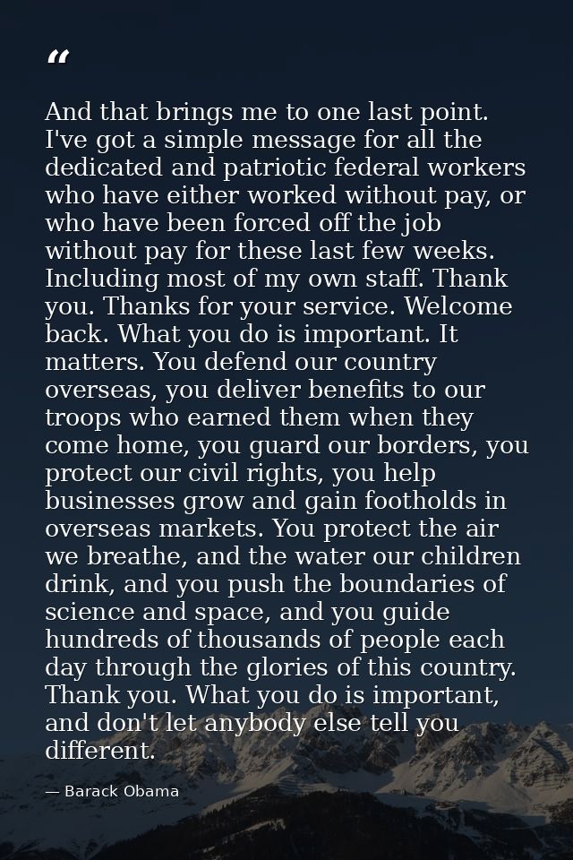 And that brings me to one last point. I've got a simple message for all the dedicated and patriotic federal workers who  — Barack Obama