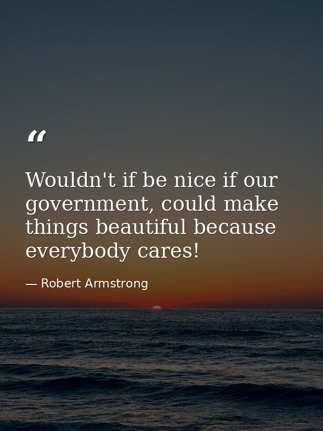 Wouldn't if be nice if our government, could make things beautiful because everybody cares! — Robert Armstrong