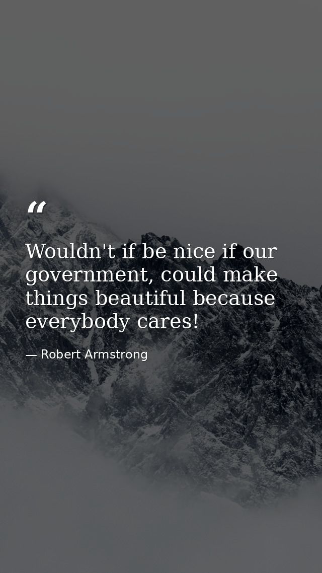Wouldn't if be nice if our government, could make things beautiful because everybody cares! — Robert Armstrong