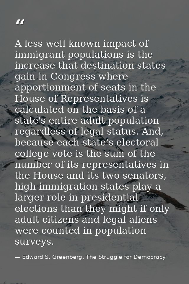 A less well known impact of immigrant populations is the increase that destination states gain in Congress where apporti — Edward S. Greenberg, The Struggle for Democracy