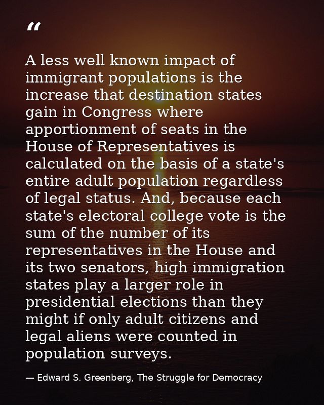 A less well known impact of immigrant populations is the increase that destination states gain in Congress where apporti — Edward S. Greenberg, The Struggle for Democracy