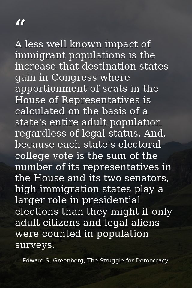 A less well known impact of immigrant populations is the increase that destination states gain in Congress where apporti — Edward S. Greenberg, The Struggle for Democracy