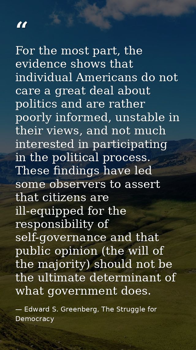 For the most part, the evidence shows that individual Americans do not care a great deal about politics and are rather p — Edward S. Greenberg, The Struggle for Democracy