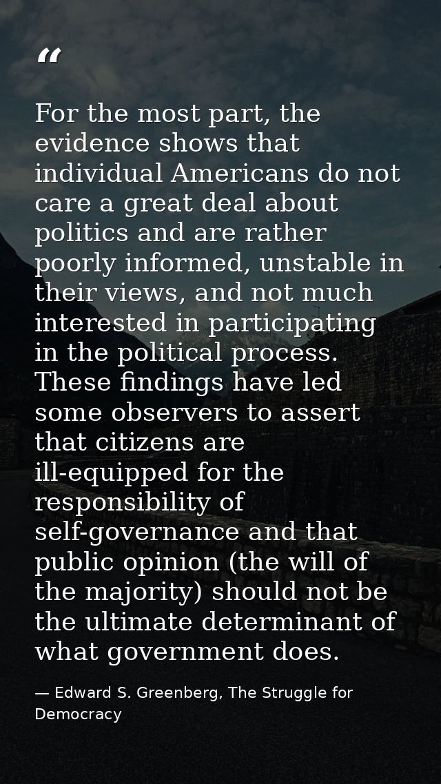 For the most part, the evidence shows that individual Americans do not care a great deal about politics and are rather p — Edward S. Greenberg, The Struggle for Democracy
