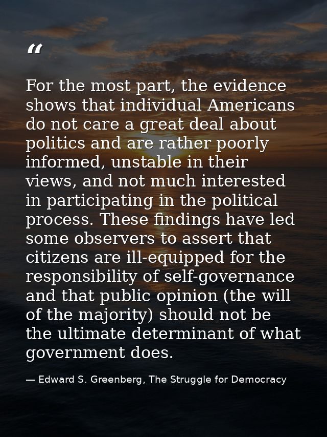 For the most part, the evidence shows that individual Americans do not care a great deal about politics and are rather p — Edward S. Greenberg, The Struggle for Democracy