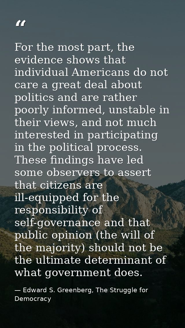 For the most part, the evidence shows that individual Americans do not care a great deal about politics and are rather p — Edward S. Greenberg, The Struggle for Democracy