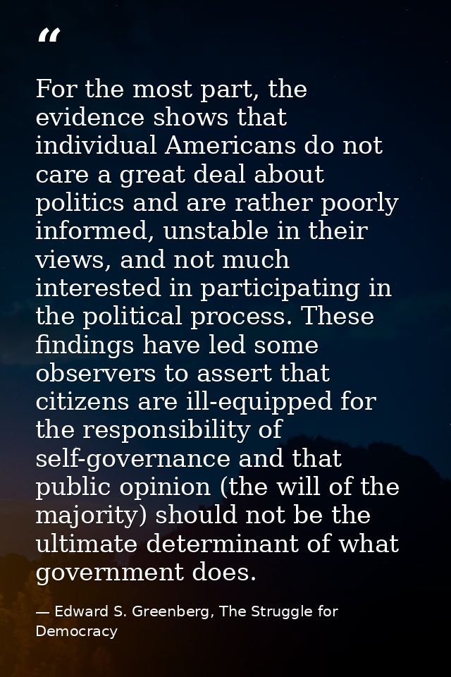 For the most part, the evidence shows that individual Americans do not care a great deal about politics and are rather p — Edward S. Greenberg, The Struggle for Democracy