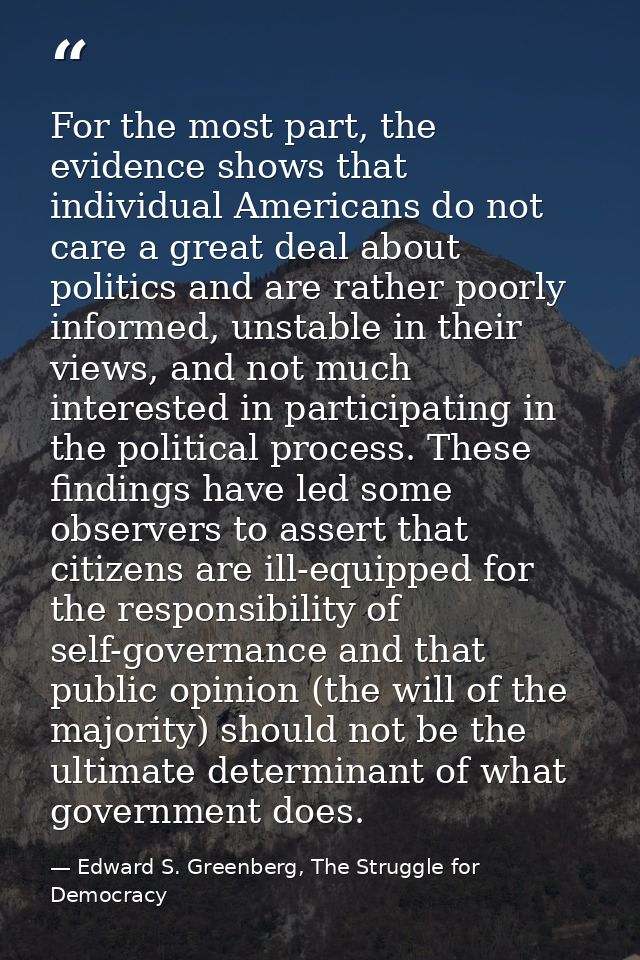 For the most part, the evidence shows that individual Americans do not care a great deal about politics and are rather p — Edward S. Greenberg, The Struggle for Democracy