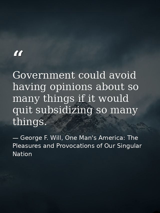 Government could avoid having opinions about so many things if it would quit subsidizing so many things. — George F. Will, One Man's America: The Pleasures and Provocations of Our Singular Nation