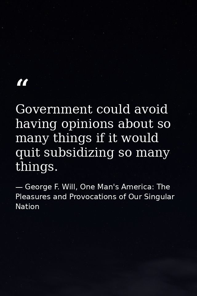 Government could avoid having opinions about so many things if it would quit subsidizing so many things. — George F. Will, One Man's America: The Pleasures and Provocations of Our Singular Nation