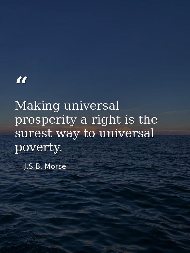 Making universal prosperity a right is the surest way to universal poverty. — J.S.B. Morse