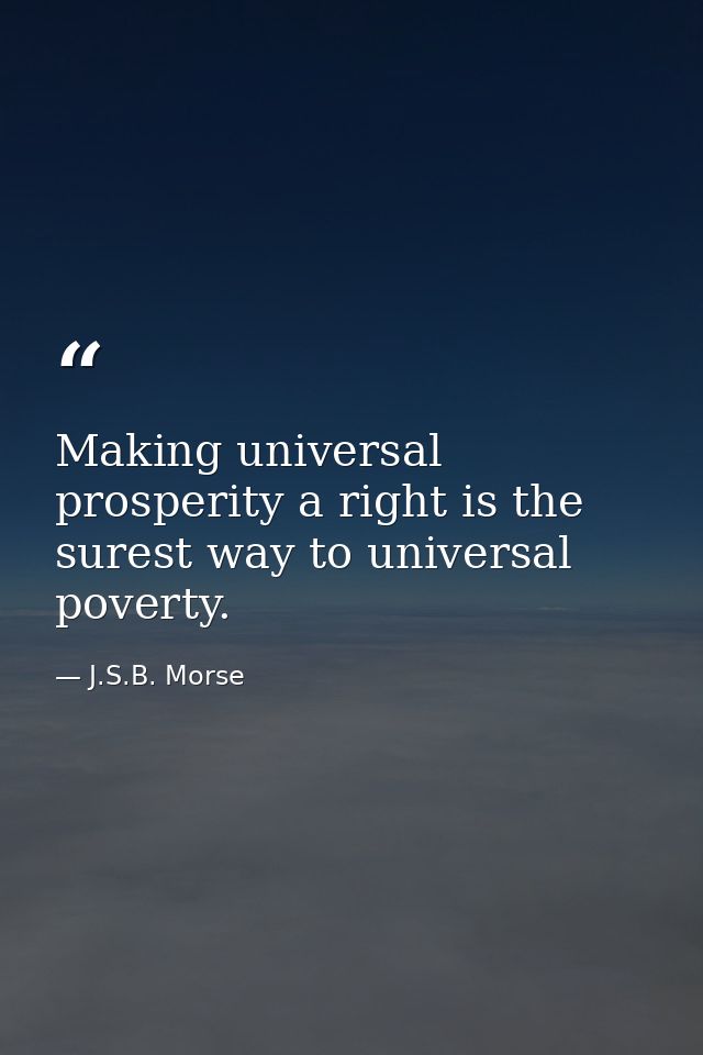 Making universal prosperity a right is the surest way to universal poverty. — J.S.B. Morse