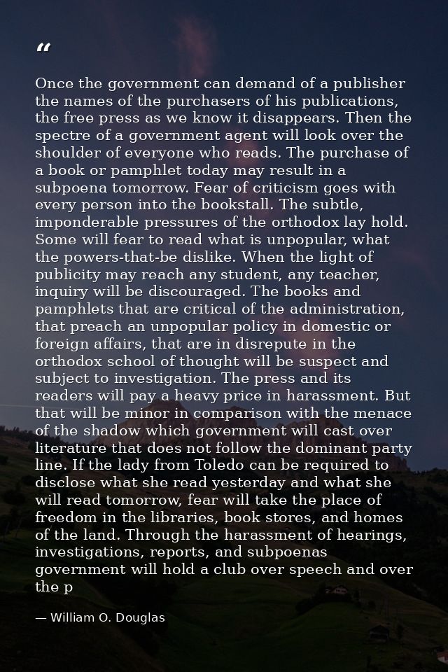 Once the government can demand of a publisher the names of the purchasers of his publications, the free press as we know — William O. Douglas
