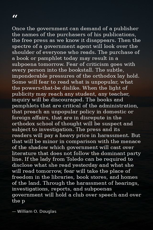 Once the government can demand of a publisher the names of the purchasers of his publications, the free press as we know — William O. Douglas