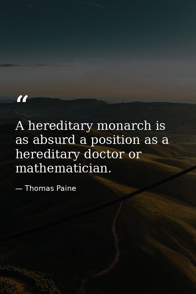 A hereditary monarch is as absurd a position as a hereditary doctor or mathematician. — Thomas Paine