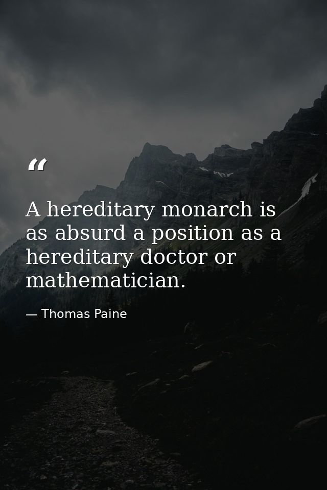 A hereditary monarch is as absurd a position as a hereditary doctor or mathematician. — Thomas Paine