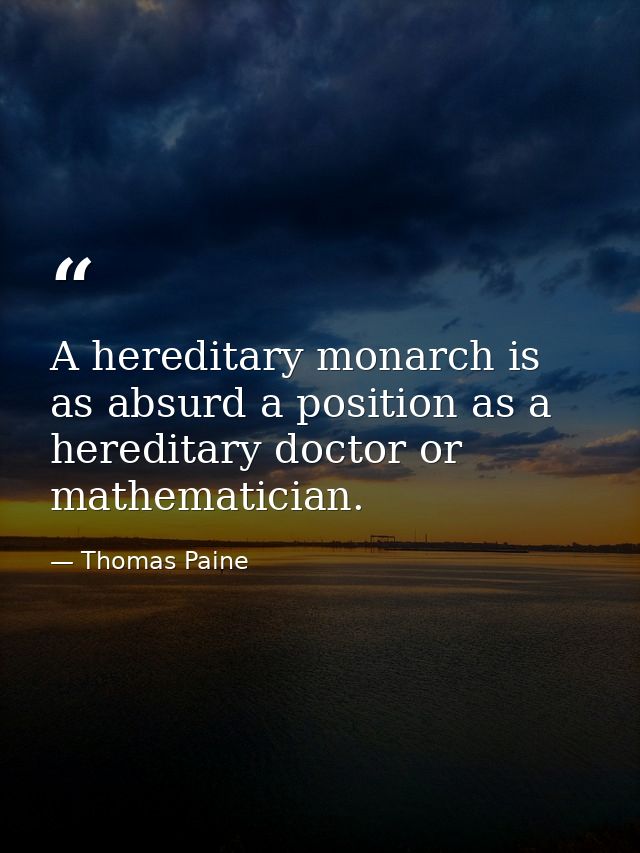 A hereditary monarch is as absurd a position as a hereditary doctor or mathematician. — Thomas Paine