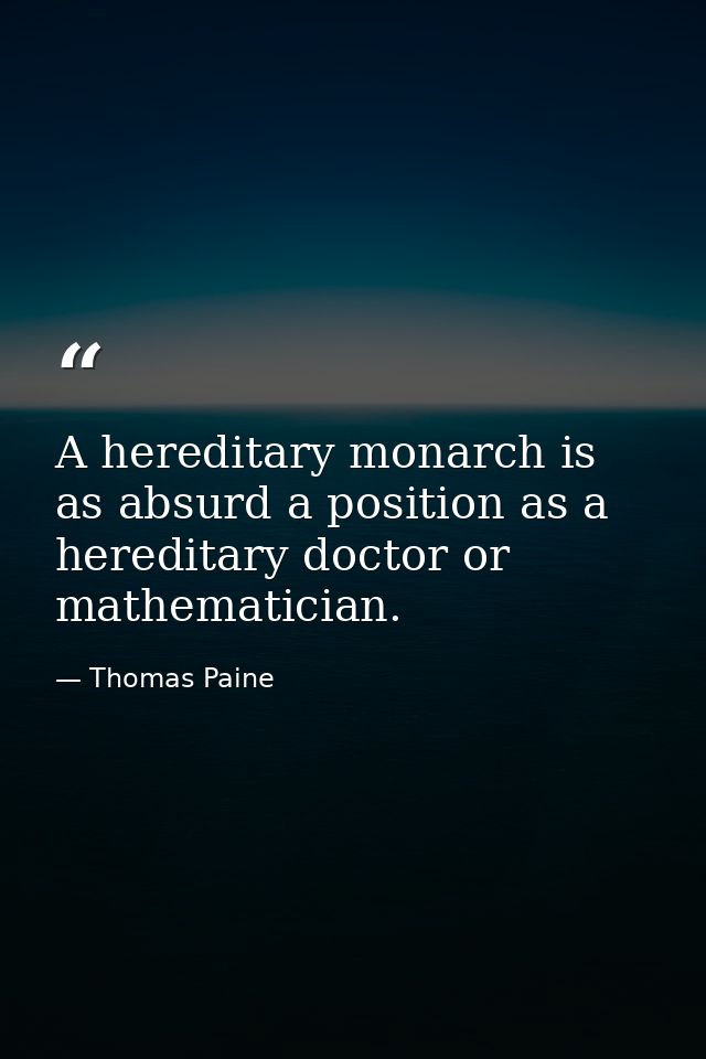 A hereditary monarch is as absurd a position as a hereditary doctor or mathematician. — Thomas Paine
