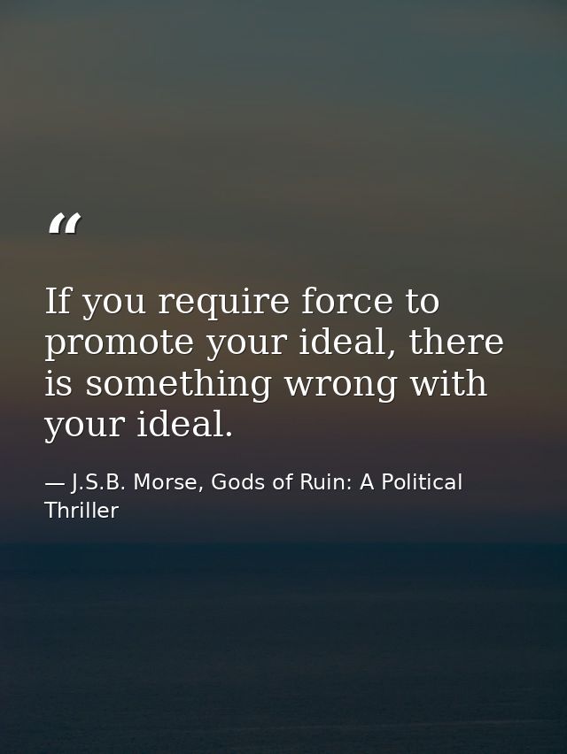 If you require force to promote your ideal, there is something wrong with your ideal. — J.S.B. Morse, Gods of Ruin: A Political Thriller