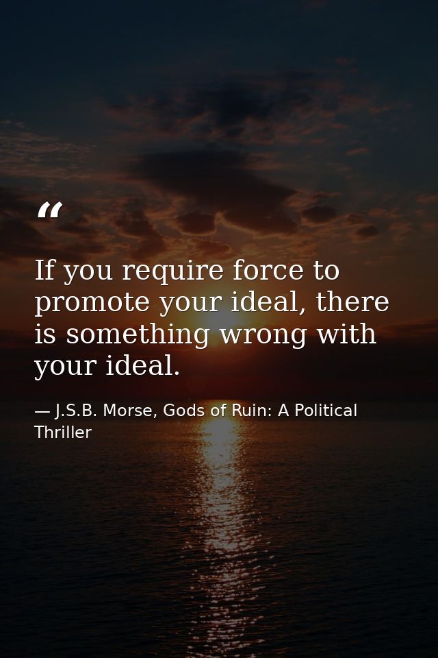If you require force to promote your ideal, there is something wrong with your ideal. — J.S.B. Morse, Gods of Ruin: A Political Thriller