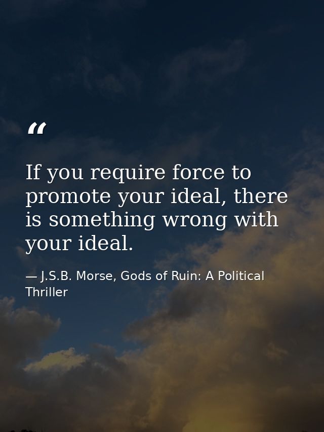 If you require force to promote your ideal, there is something wrong with your ideal. — J.S.B. Morse, Gods of Ruin: A Political Thriller