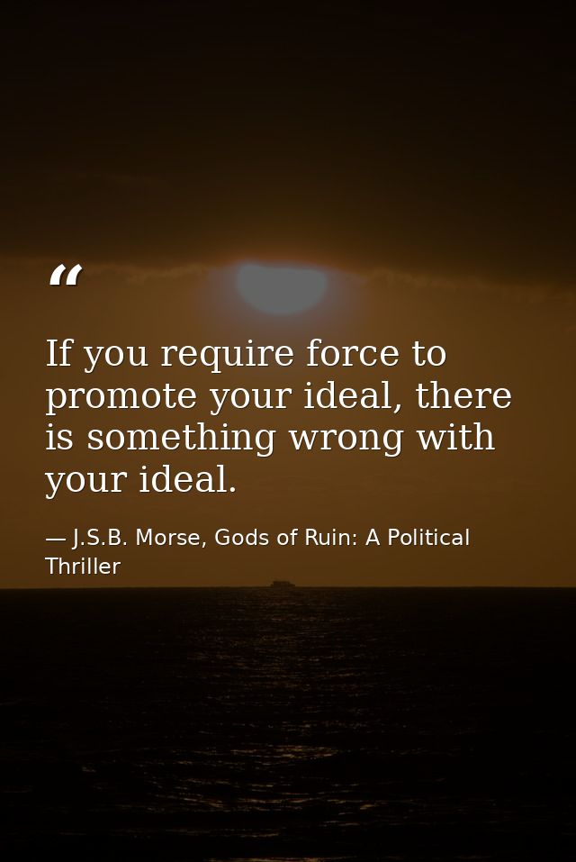 If you require force to promote your ideal, there is something wrong with your ideal. — J.S.B. Morse, Gods of Ruin: A Political Thriller