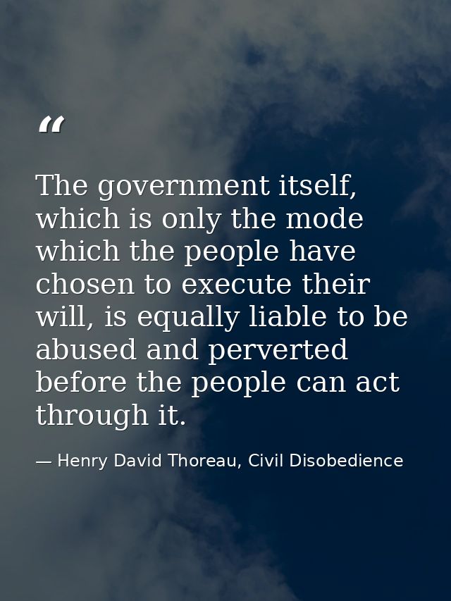 The government itself, which is only the mode which the people have chosen to execute their will, is equally liable to b — Henry David Thoreau, Civil Disobedience