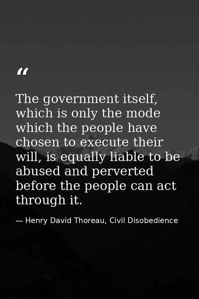 The government itself, which is only the mode which the people have chosen to execute their will, is equally liable to b — Henry David Thoreau, Civil Disobedience