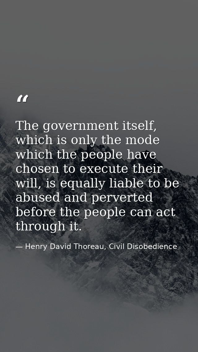 The government itself, which is only the mode which the people have chosen to execute their will, is equally liable to b — Henry David Thoreau, Civil Disobedience