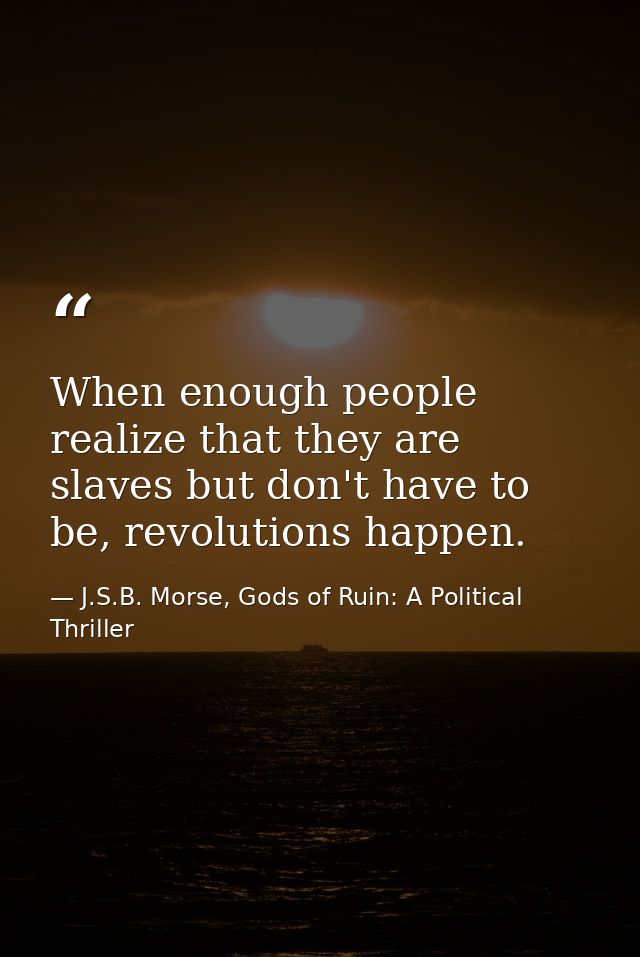 When enough people realize that they are slaves but don't have to be, revolutions happen. — J.S.B. Morse, Gods of Ruin: A Political Thriller