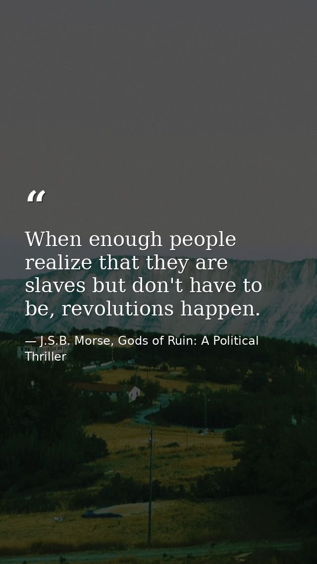 When enough people realize that they are slaves but don't have to be, revolutions happen. — J.S.B. Morse, Gods of Ruin: A Political Thriller